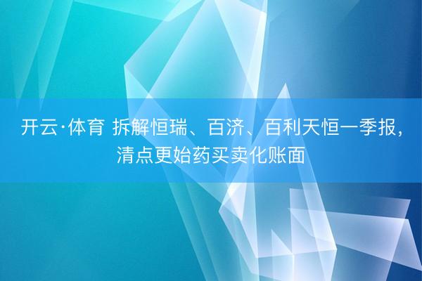 开云·体育 拆解恒瑞、百济、百利天恒一季报，清点更始药买卖化账面