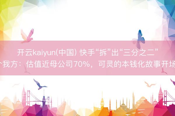 开云kaiyun(中国) 快手“拆”出“三分之二”个我方：估值近母公司70%，可灵的本钱化故事开场？