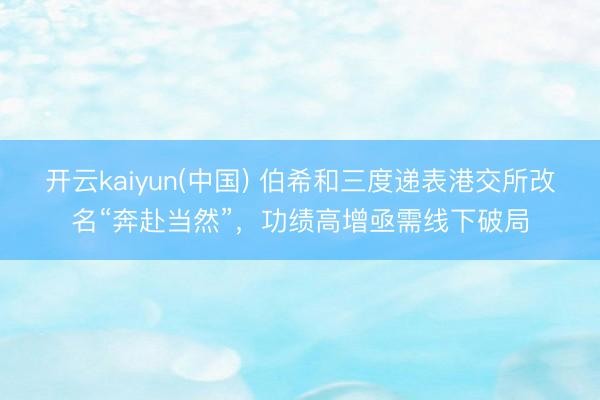 开云kaiyun(中国) 伯希和三度递表港交所改名“奔赴当然”，功绩高增亟需线下破局