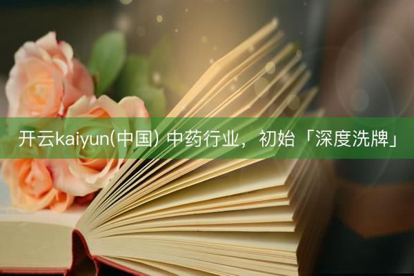 开云kaiyun(中国) 中药行业，初始「深度洗牌」