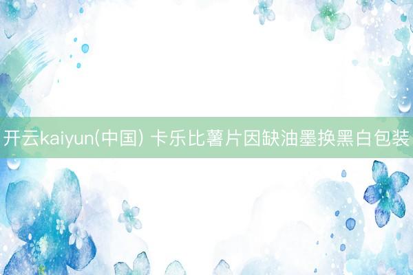 开云kaiyun(中国) 卡乐比薯片因缺油墨换黑白包装