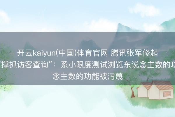 开云kaiyun(中国)体育官网 腾讯张军修起“微信或将撑抓访客查询”：系小限度测试浏览东说念主数的功能被污蔑