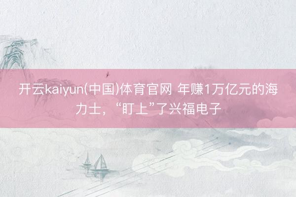 开云kaiyun(中国)体育官网 年赚1万亿元的海力士，“盯上”了兴福电子