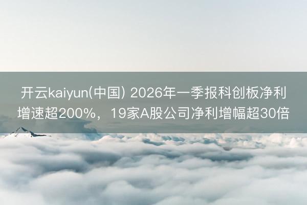 开云kaiyun(中国) 2026年一季报科创板净利增速超200%，19家A股公司净利增幅超30倍
