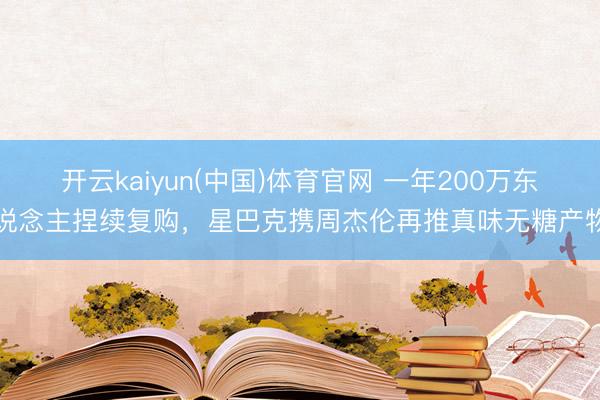开云kaiyun(中国)体育官网 一年200万东说念主捏续复购，星巴克携周杰伦再推真味无糖产物
