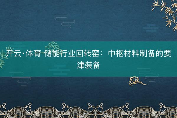 开云·体育 储能行业回转窑：中枢材料制备的要津装备