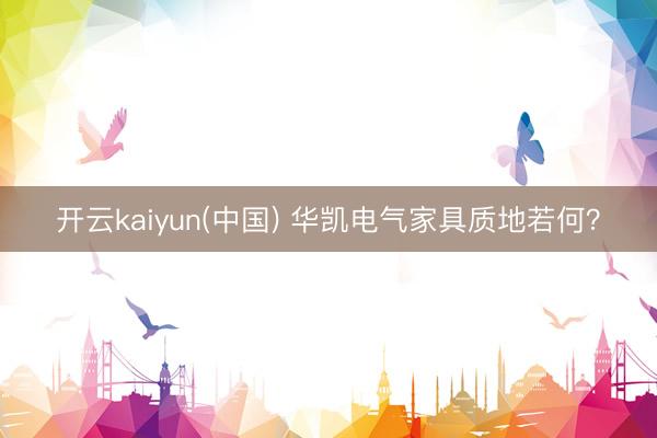 开云kaiyun(中国) 华凯电气家具质地若何？