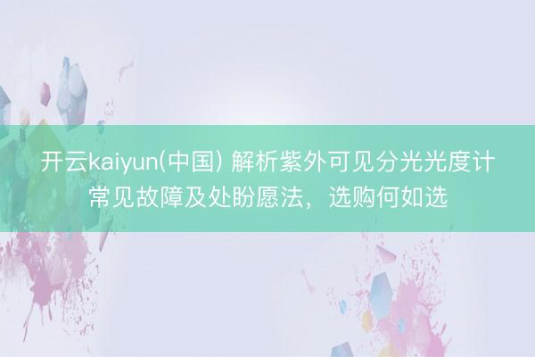 开云kaiyun(中国) 解析紫外可见分光光度计常见故障及处盼愿法，选购何如选