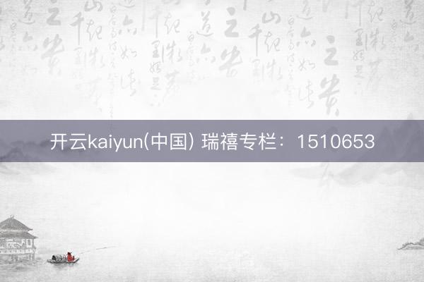 开云kaiyun(中国) 瑞禧专栏：1510653
