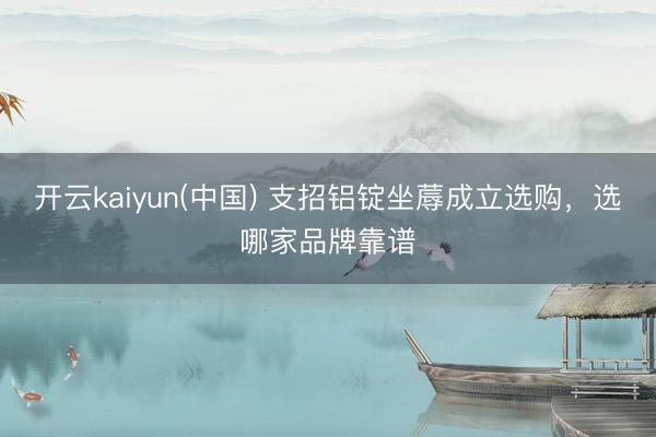 开云kaiyun(中国) 支招铝锭坐蓐成立选购，选哪家品牌靠谱