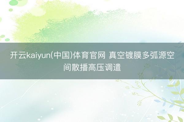 开云kaiyun(中国)体育官网 真空镀膜多弧源空间散播高压调遣
