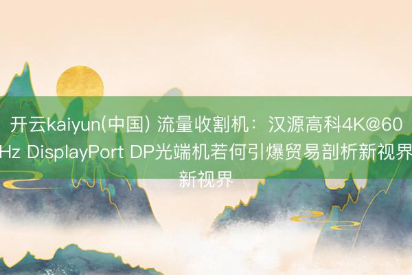 开云kaiyun(中国) 流量收割机：汉源高科4K@60Hz DisplayPort DP光端机若何引爆贸易剖析新视界