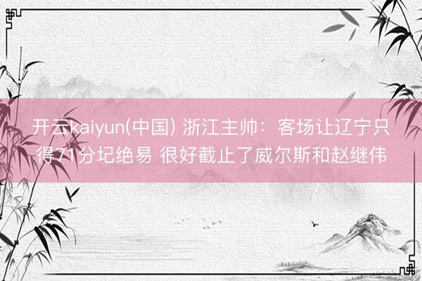 开云kaiyun(中国) 浙江主帅：客场让辽宁只得71分圮绝易 很好截止了威尔斯和赵继伟