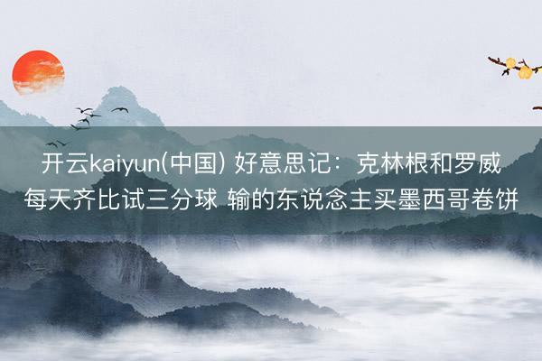 开云kaiyun(中国) 好意思记：克林根和罗威每天齐比试三分球 输的东说念主买墨西哥卷饼