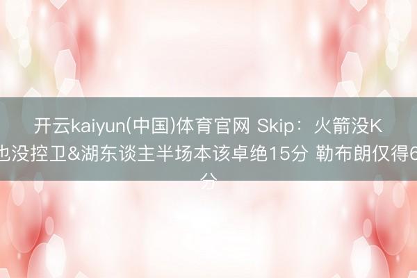 开云kaiyun(中国)体育官网 Skip：火箭没KD也没控卫&湖东谈主半场本该卓绝15分 勒布朗仅得6分