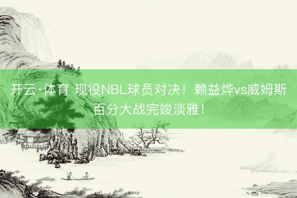 开云·体育 现役NBL球员对决！赖益烨vs威姆斯百分大战完竣淡雅！