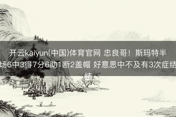 开云kaiyun(中国)体育官网 忠良哥！斯玛特半场6中3得7分6助1断2盖帽 好意思中不及有3次症结