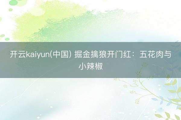 开云kaiyun(中国) 掘金擒狼开门红：五花肉与小辣椒