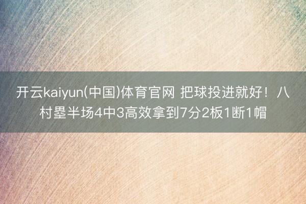 开云kaiyun(中国)体育官网 把球投进就好！八村塁半场4中3高效拿到7分2板1断1帽