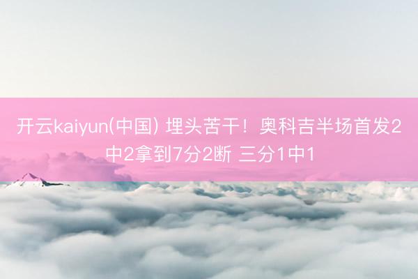 开云kaiyun(中国) 埋头苦干！奥科吉半场首发2中2拿到7分2断 三分1中1