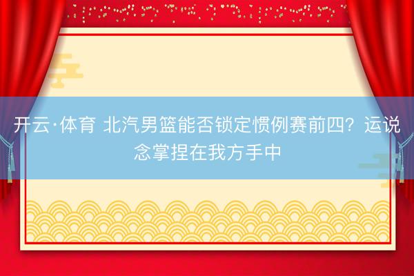 开云·体育 北汽男篮能否锁定惯例赛前四？运说念掌捏在我方手中