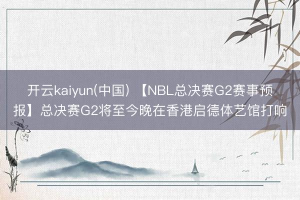 开云kaiyun(中国) 【NBL总决赛G2赛事预报】总决赛G2将至今晚在香港启德体艺馆打响