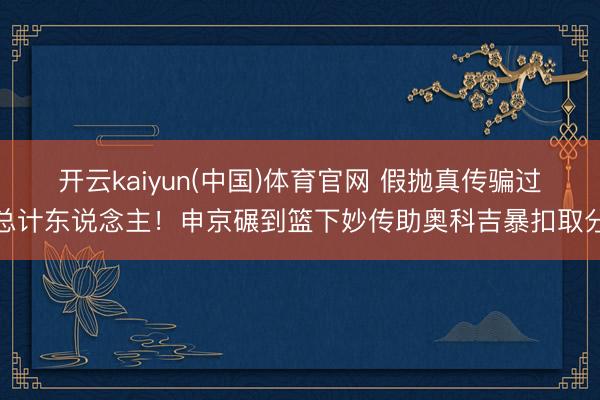 开云kaiyun(中国)体育官网 假抛真传骗过总计东说念主！申京碾到篮下妙传助奥科吉暴扣取分
