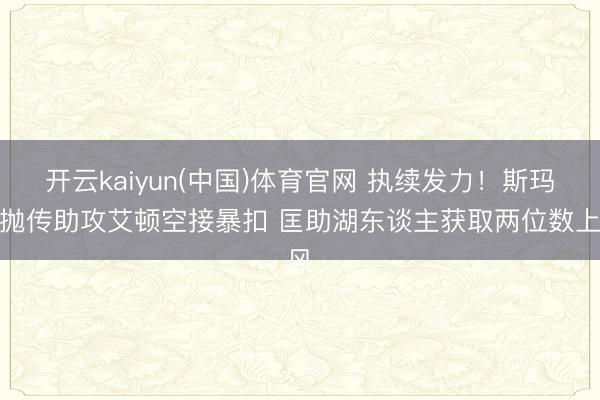 开云kaiyun(中国)体育官网 执续发力！斯玛特抛传助攻艾顿空接暴扣 匡助湖东谈主获取两位数上风
