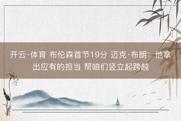 开云·体育 布伦森首节19分 迈克·布朗：他拿出应有的担当 帮咱们竖立起跨越