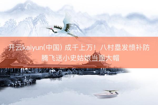 开云kaiyun(中国) 成千上万！八村塁发愤补防 腾飞送小史姑娘当面大帽