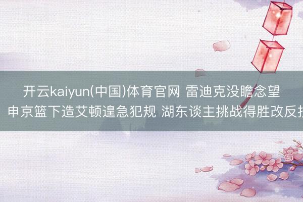 开云kaiyun(中国)体育官网 雷迪克没瞻念望！申京篮下造艾顿遑急犯规 湖东谈主挑战得胜改反抗