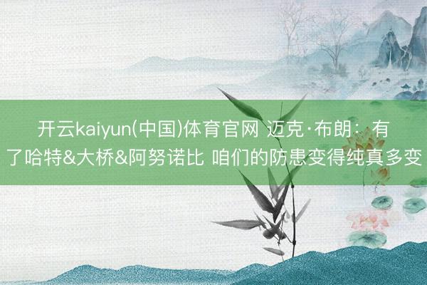 开云kaiyun(中国)体育官网 迈克·布朗：有了哈特&大桥&阿努诺比 咱们的防患变得纯真多变