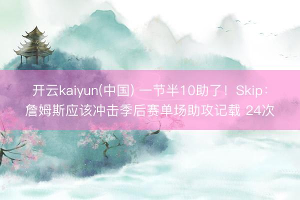 开云kaiyun(中国) 一节半10助了！Skip：詹姆斯应该冲击季后赛单场助攻记载 24次
