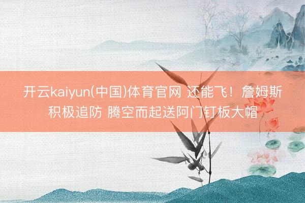 开云kaiyun(中国)体育官网 还能飞！詹姆斯积极追防 腾空而起送阿门钉板大帽