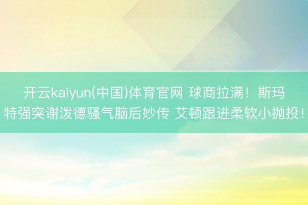 开云kaiyun(中国)体育官网 球商拉满！斯玛特强突谢泼德骚气脑后妙传 艾顿跟进柔软小抛投！