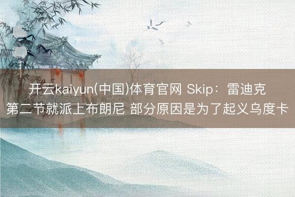 开云kaiyun(中国)体育官网 Skip：雷迪克第二节就派上布朗尼 部分原因是为了起义乌度卡