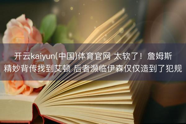 开云kaiyun(中国)体育官网 太软了！詹姆斯精妙背传找到艾顿 后者濒临伊森仅仅造到了犯规