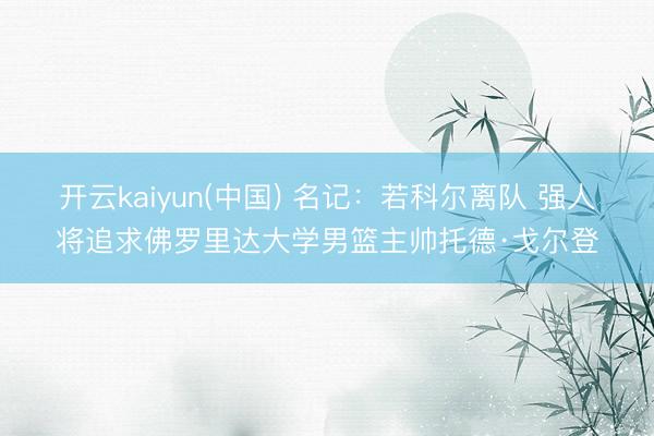 开云kaiyun(中国) 名记：若科尔离队 强人将追求佛罗里达大学男篮主帅托德·戈尔登