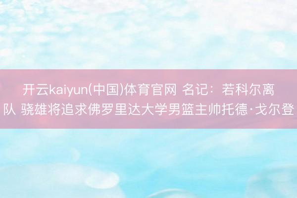 开云kaiyun(中国)体育官网 名记：若科尔离队 骁雄将追求佛罗里达大学男篮主帅托德·戈尔登