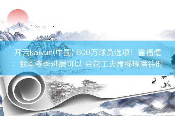 开云kaiyun(中国) 600万球员选项！霍福德：我本赛季进展可以 会花工夫肃穆琢磨往时