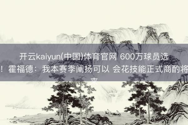 开云kaiyun(中国)体育官网 600万球员选项！霍福德：我本赛季阐扬可以 会花技能正式商酌将来