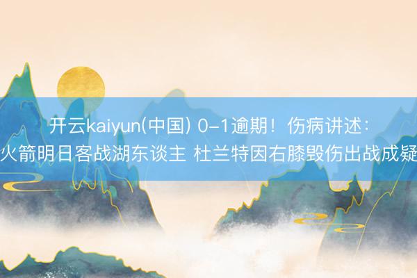 开云kaiyun(中国) 0-1逾期！伤病讲述：火箭明日客战湖东谈主 杜兰特因右膝毁伤出战成疑