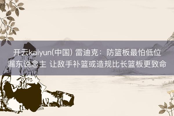 开云kaiyun(中国) 雷迪克：防篮板最怕低位漏东说念主 让敌手补篮或造规比长篮板更致命