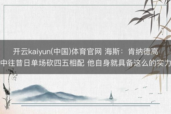 开云kaiyun(中国)体育官网 海斯：肯纳德高中往昔日单场砍四五相配 他自身就具备这么的实力