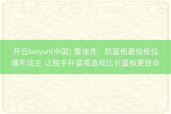 开云kaiyun(中国) 雷迪克：防篮板最怕低位漏东谈主 让敌手补篮或造规比长篮板更致命