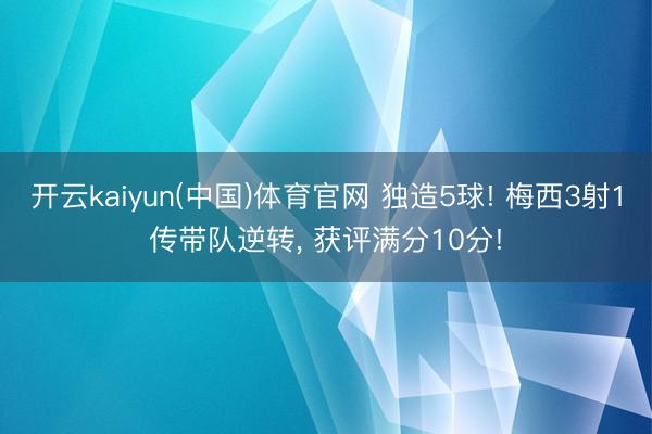 开云kaiyun(中国)体育官网 独造5球! 梅西3射1传带队逆转， 获评满分10分!