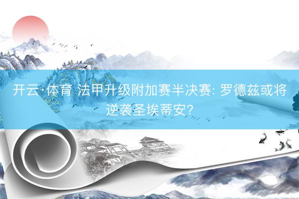 开云·体育 法甲升级附加赛半决赛: 罗德兹或将逆袭圣埃蒂安?