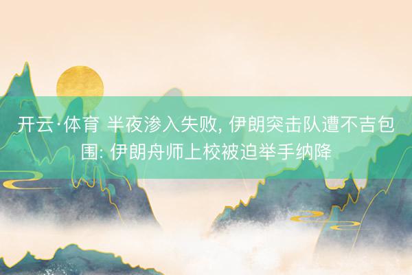 开云·体育 半夜渗入失败， 伊朗突击队遭不吉包围: 伊朗舟师上校被迫举手纳降