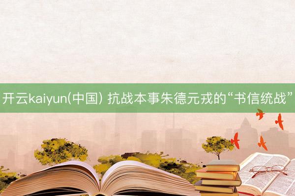 开云kaiyun(中国) 抗战本事朱德元戎的“书信统战”