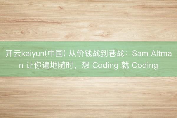 开云kaiyun(中国) 从价钱战到巷战：Sam Altman 让你遍地随时，想 Coding 就 Coding